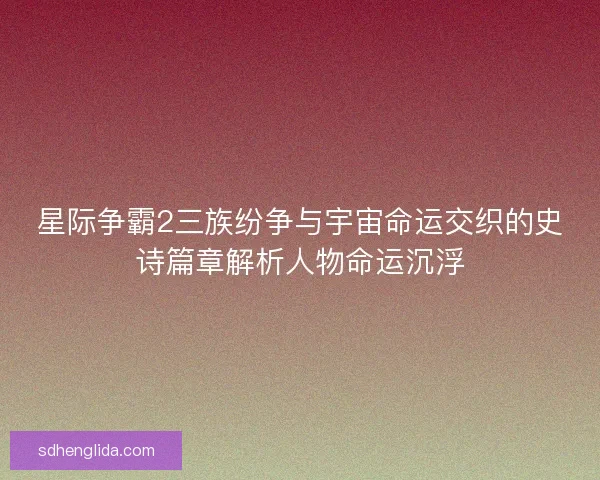 星际争霸2三族纷争与宇宙命运交织的史诗篇章解析人物命运沉浮
